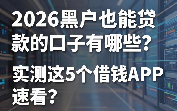 2026黑户也能贷款的口子有哪些?实测这5个借钱APP,速看!