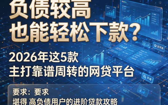 负债较高也能轻松下款？2026年这5款主打靠谱周转的网贷平台，堪称高负债用户的进阶贷款攻略！
