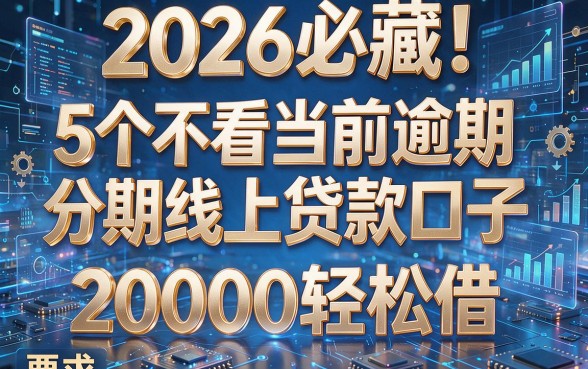 2026必藏！5个不看当前逾期分期线上贷款口子，20000轻松借