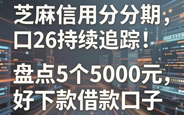 芝麻信用分分期口子2026持续追踪!盘点5个5000元好下款借款口子