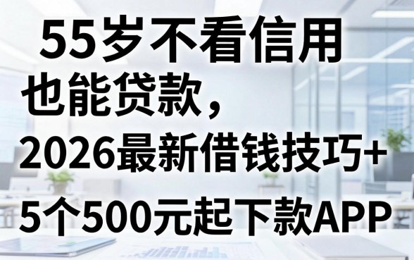 55岁不看信用也能贷款，2026最新借钱技巧+5个500元起下款APP