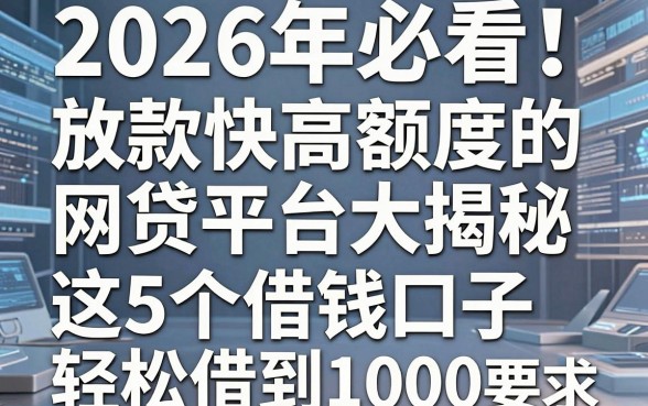 2026年必看！放款快高额度的网贷平台大揭秘，这5个借钱口子轻松借到1000