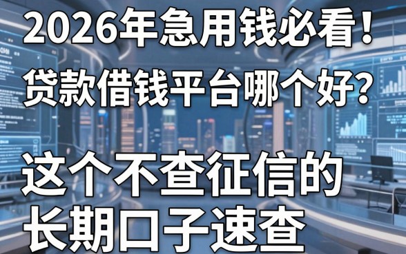2026年急用钱必看!贷款借钱平台哪个好?这5个不查征信的长期口子速查