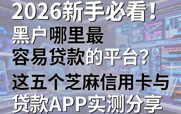 2026新手必看!黑户哪里最容易贷款的平台?这五个芝麻信用卡与贷款APP实测分享