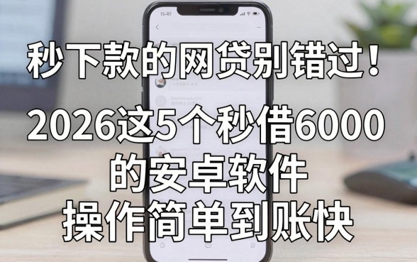 安卓手机秒下款的网贷别错过！2026这5个秒借6000的安卓软件，操作简单到账快