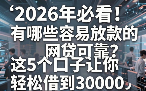 2026年必看!有哪些容易放款的网贷可靠?这5个口子让你轻松借到30000