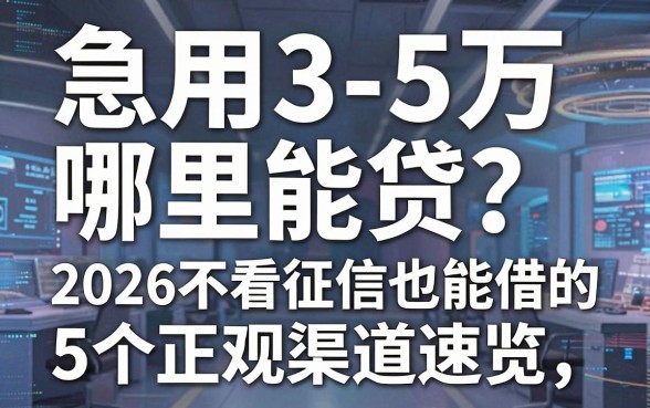急用3-5万哪里能贷？2026不看征信也能借的5个正规渠道速览