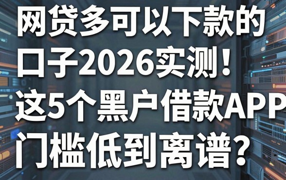 网贷多可以下款的口子2026实测！这5个黑户借款APP门槛低到离谱，速看