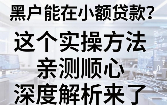 黑户能在小额贷款？这5个实操方法亲测顺心，深度解析来了！