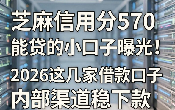 芝麻信用分570能贷的小口子曝光!2026这几家借款口子内部渠道稳下款