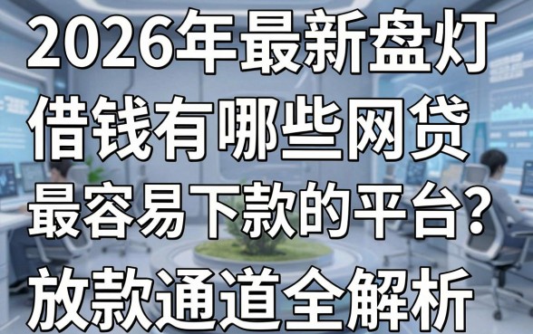 2026年最新盘点:借钱有哪些网贷最容易下款的平台?放款通道全解析!