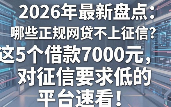 2026年最新盘点：哪些正规网贷不上征信？这5个借款7000元对征信要求低的平台速看！