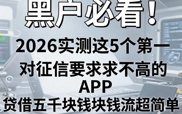 黑户必看!2026实测这5个对征信要求不高的APP,黑户网贷借五千块钱流程超简单