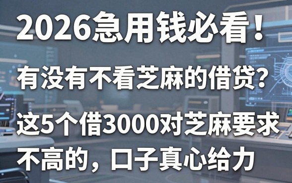 2026急用钱必看!有没有不看芝麻的借贷?这5个借3000对芝麻要求不高的口子真心给力