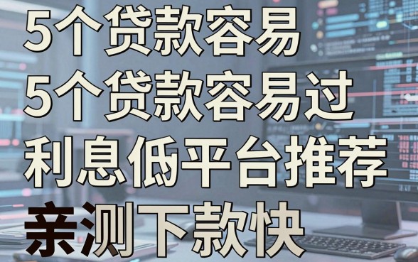 5个贷款容易过利息低的平台推荐,亲测下款快!