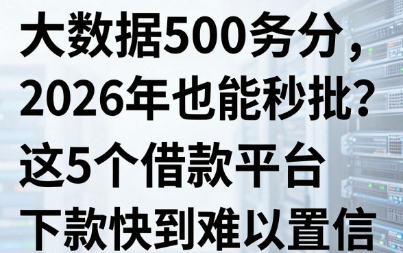 大数据500多分2026年也能秒批?这5个借款平台下款快到难以置信!