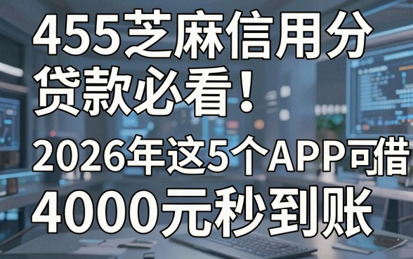 455芝麻信用分贷款必看!2026年这5个APP可借4000元秒到账