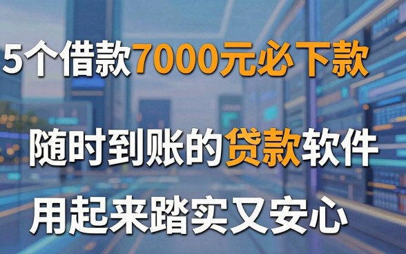 5个借款7000元必下款、随时到账的贷款软件，用起来踏实又安心