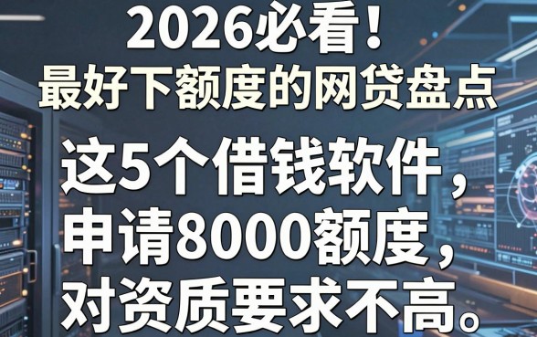2026必看！最好下额度的网贷盘点，这5个借钱软件申请8000额度对资质要求不高