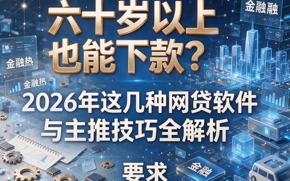 六十岁以上也能下款？2026年这几种网贷软件与主推技巧全解析！