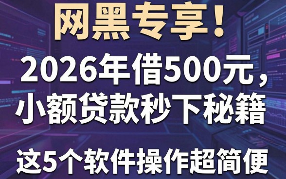 网黑专享！2026年借500元小额贷款秒下秘籍，这5个软件操作超简便