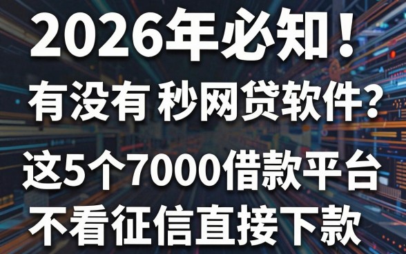 2026年必知！有没有秒到的网贷软件？这5个7000借款平台不看征信直接下款