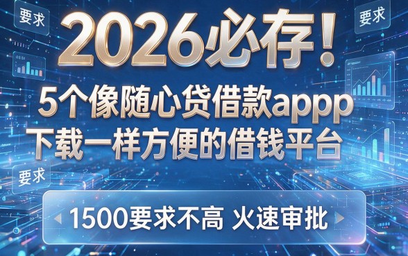 2026必存!5个像随心贷借款app下载一样方便的借钱平台,1500要求不高火速审批