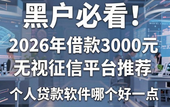 黑户必看!2026年借款3000元无视征信平台推荐——个人贷款软件哪个好一点?