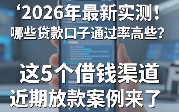 2026年最新实测!哪些贷款口子通过率高些?手机里这5个借钱渠道近期放款案例来了