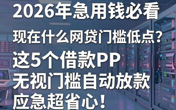2026年急用钱必看：现在什么网贷门槛低点？这5个借款APP无视门槛自动放款，应急超省心！