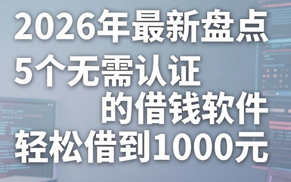 2026年最新盘点:5个无需认证的借钱软件,轻松借到1000元!