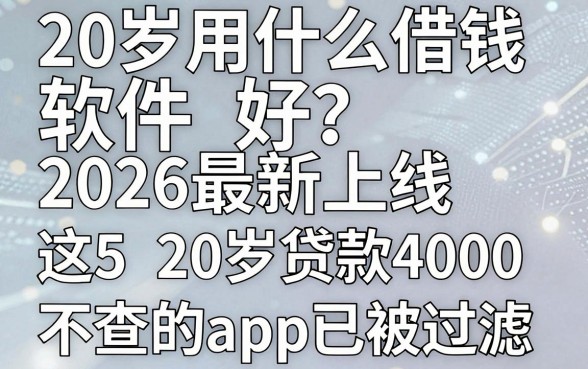 20岁用什么借钱软件好？2026最新上线，这5个20岁贷款4000不查的app已被过滤！