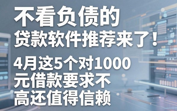 不看负债的贷款软件推荐来了!4月这5个对1000元借款要求不高还值得信赖