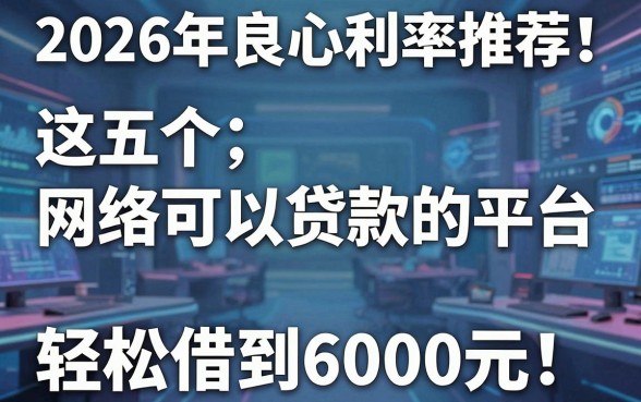 2026年良心利率推荐!这五个网络可以贷款的平台,轻松借到6000元