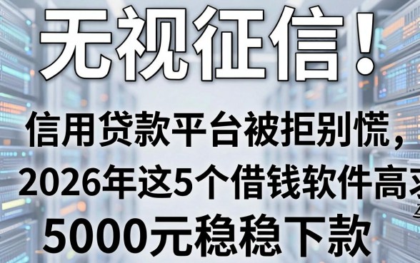 无视征信!信用贷款平台被拒别慌,2026年这5个借钱软件要求不高,5000元稳稳下款