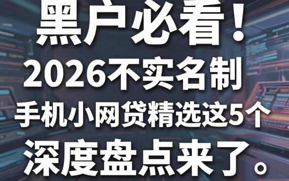 黑户必看!2026不实名制手机小网贷精选这5个,深度盘点来了