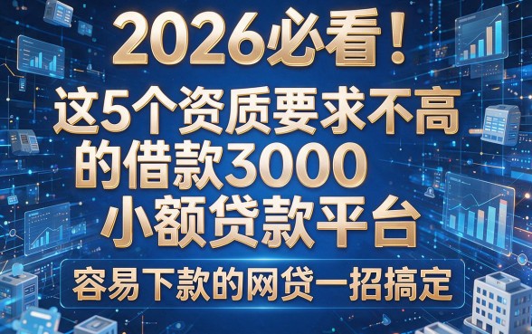 2026必看!这5个资质要求不高的借款3000小额贷款平台,容易下款的网贷一招搞定!