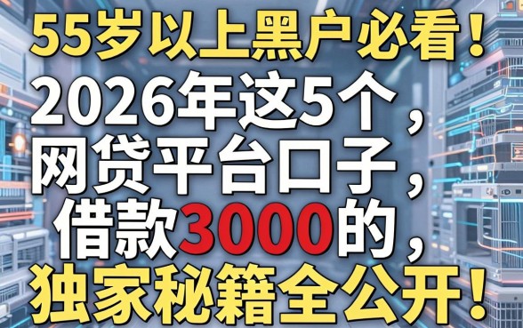 55岁以上黑户必看！2026年这5个网贷平台口子，借款3000的独家秘籍全公开