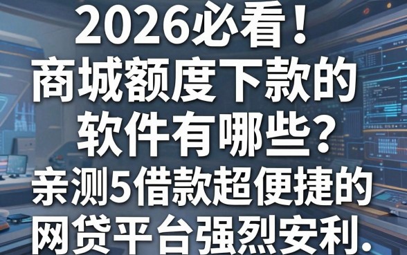 2026必看!商城额度下款的软件有哪些?亲测5家借款超便捷的网贷平台强烈安利