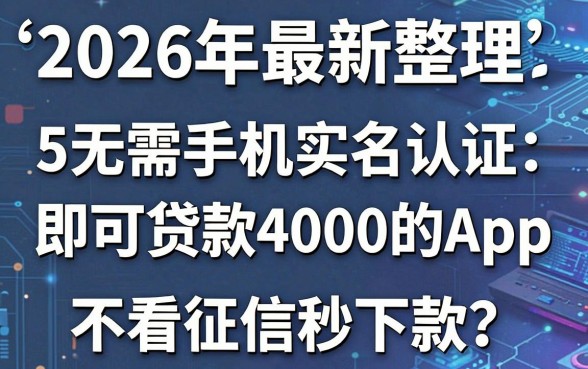 2026年最新整理:5个无需手机实名认证即可贷款4000的App,不看征信秒下款!