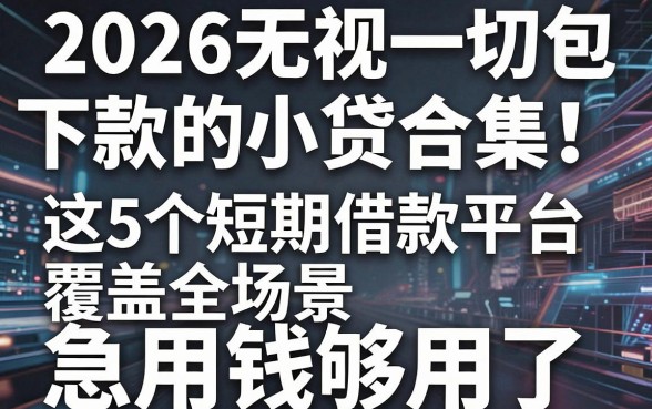 2026无视一切包下款的小贷合集！这5个短期借款平台覆盖全场景，急用钱够用了