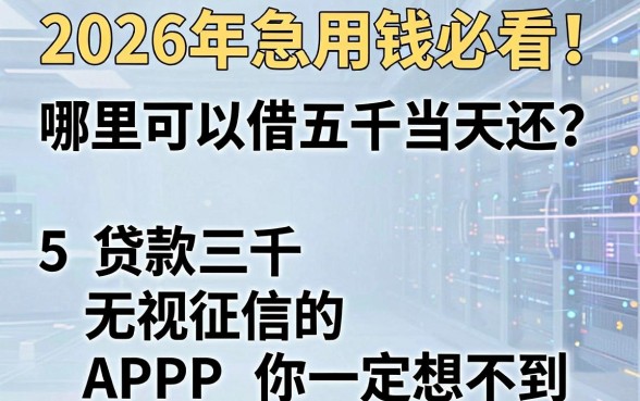 2026年急用钱必看!哪里可以借五千当天还?这5个贷款三千无视征信的APP你一定想不到