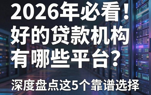 2026年必看！好的贷款机构有哪些平台？深度盘点这5个靠谱选择！