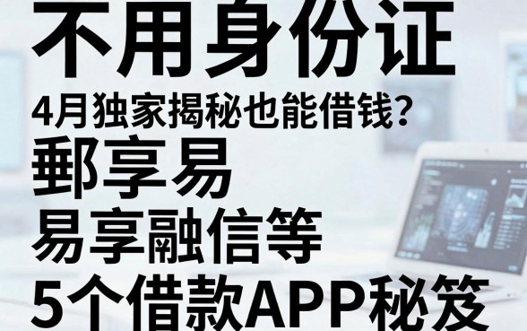 不用身份证也能借钱?4月独家揭秘郵享易、易享融信等5个借款APP秘笈