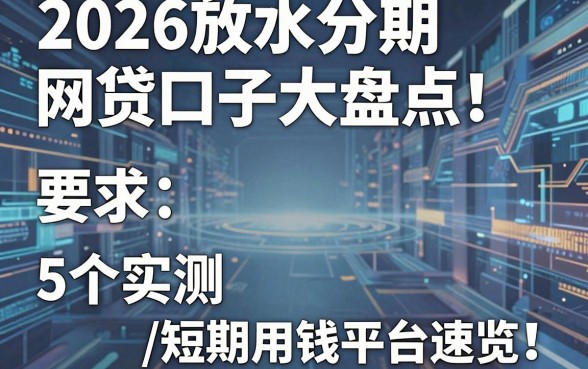 2026放水分期网贷口子大盘点!5个实测短期用钱平台速览