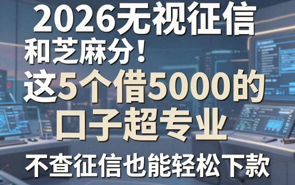2026无视征信和芝麻分!这5个借5000的口子超专业,不查征信也能轻松下款