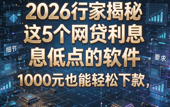 2026行家揭秘：这5个网贷利息低点的软件，1000元也能轻松下款！