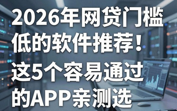 2026年网贷门槛低的软件推荐!这5个容易通过的APP,亲测好选!