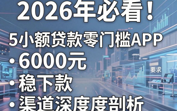 2026年必看！5个小额贷款零门槛APP，6000元稳下款渠道深度剖析