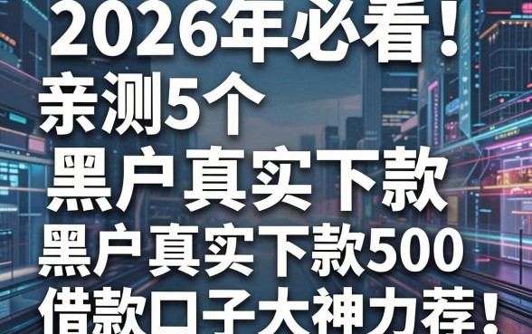 2026年必看！亲测5个黑户真实下款的网贷平台，黑户真实下款500借款口子大神力荐！